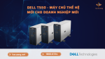 Dell T550 - Máy chủ thế hệ mới cho doanh nghiệp mới